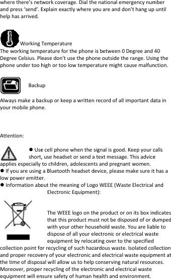 wherethere’snetandpress‘send’.Ehelphasarrived.WorkingTheworkingtempDegreeCelsius.PlphoneundertoohAlwaysmakeabayourmobilephonAttention:Useshort,appliesespeciallyIfyouareusinglowpoweremitteInformationabocollectionpointfoandproperrecovethetimeofdisposMoreover,properequipmentwillenBackutworkcoverage.DialtheExplainexactlywhereyoTemperatureperatureforthephoneiseasedon’tusethephonhighortoolowtemperackuporkeepawrittenre.ecellphonewhenthesig,useheadsetorsendattochildren,adolescentsaBluetoothheadsetdever.outthemeaningofLogoElectronicEquipmentTheWEEElogoonthethatthisproductmuswithyourotherhousedisposeofallyoureleequipmentbyrelocatorrecyclingofsuchhazareryofyourelectronicansalwillallowustohelpcrrecyclingoftheelectronnsuresafetyofhumanheupnationalemergencynumouareanddon’thangupsbetween0Degreeandeoutsidetherange.Usinturemightcausemalfunrecordofallimportantdagnalisgood.Keepyourctextmessage.Thisadviceandpregnantwomen.vice,pleasemakesureitoWEEE(WasteElectrical): eproductoronitsboxintnotbedisposedofordeholdwaste.Youareliabectronicorelectricalwastingovertothespecifiedrdouswaste.Isolatedcodelectricalwasteequipmonservingnaturalresournicandelectricalwasteealthandenvironment.mberpuntil40ngthenction.ataincallsethasaandndicatesdumpedbletotellectionmentatrces.