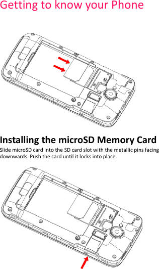 Getting to know your Phone     Installing the microSD Memory Card Slide microSD card into the SD card slot with the metallic pins facing downwards. Push the card until it locks into place.   