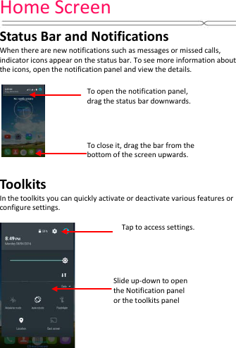 Home Screen    Status Bar and Notifications When there are new notifications such as messages or missed calls, indicator icons appear on the status bar. To see more information about the icons, open the notification panel and view the details.    Toolkits In the toolkits you can quickly activate or deactivate various features or configure settings.           To close it, drag the bar from the bottom of the screen upwards. Slide up-down to open the Notification panel or the toolkits panel  Tap to access settings. To open the notification panel, drag the status bar downwards. 