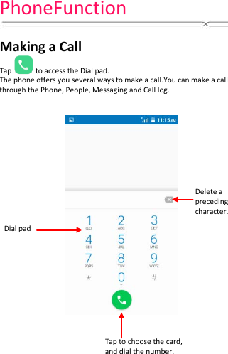PhoneFunction   Making a Call Tap  to access the Dial pad. The phone offers you several ways to make a call.You can make a call through the Phone, People, Messaging and Call log.             Dial pad Tap to choose the card,   and dial the number. Delete a   preceding character. 