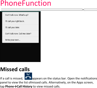 PhoneFunction    Missed calls If a call is missed,  appears on the status bar. Open the notifications panel to view the list ofmissed calls. Alternatively, on the Apps screen, tap Phone→Call History to view missed calls.                    