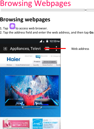 Browsing Webpages   Browsing webpages  1. Tap to access web browser.  2. Tap the address field and enter the web address, and then tap Go.                      Web address 