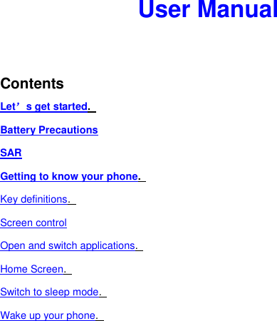 User Manual   Contents Let’s get started.   Battery Precautions SAR Getting to know your phone.   Key definitions.   Screen control Open and switch applications.   Home Screen.   Switch to sleep mode.   Wake up your phone.   
