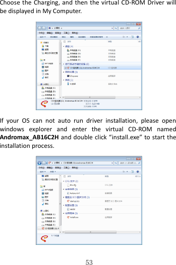   53  Choose the Charging, and  then the virtual CD-ROM  Driver will be displayed in My Computer.      If  your  OS  can  not  auto  run  driver  installation,  please  open windows  explorer  and  enter  the  virtual  CD-ROM  named Andromax_AB16C2H and double click “install.exe” to start the installation process.    