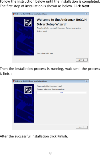   54 Follow the instruction below until the installation is completed. The first step of installation is shown as below. Click Next.    Then the installation process is running,  wait until the process is finish.    After the successful installation click Finish.    