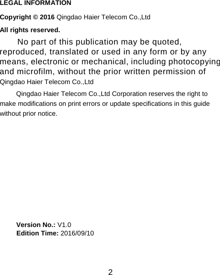 2                                                                           LEGAL INFORMATION Copyright © 2016 Qingdao Haier Telecom Co.,Ltd All rights reserved. No part of this publication may be quoted, reproduced, translated or used in any form or by any means, electronic or mechanical, including photocopying and microfilm, without the prior written permission of Qingdao Haier Telecom Co.,Ltd Qingdao Haier Telecom Co.,Ltd Corporation reserves the right to make modifications on print errors or update specifications in this guide without prior notice.         Version No.: V1.0      Edition Time: 2016/09/10                                                                                                                                                                                                                                                                 