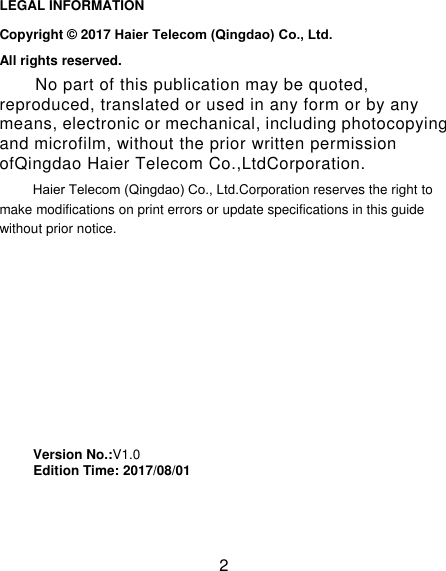 2 LEGAL INFORMATION Copyright © 2017 Haier Telecom (Qingdao) Co., Ltd.All rights reserved. No part of this publication may be quoted, reproduced, translated or used in any form or by any means, electronic or mechanical, including photocopying and microfilm, without the prior written permission ofQingdao Haier Telecom Co.,LtdCorporation. Haier Telecom (Qingdao) Co., Ltd.Corporation reserves the right to make modifications on print errors or update specifications in this guide without prior notice. Version No.:V1.0   Edition Time: 2017/08/01 