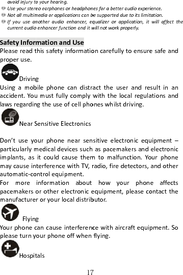  avoidinjurytoUseyourstereNotallmultimIfyouuseancurrentaudioSafetyInforPleasereadtproperuse.DrivingUsingamobaccident.YoulawsregardinNearSDon’tuseyoparticularlymimplants,asmaycauseinautomatic‐coFormorepacemakersomanufactureFlyingYourphonecpleaseturnyHospit17oyourhearing.eoearphonesorheadphonmediaorapplicationscanbnotheraudioenhancer,eqoenhancerfunctionanditwmationandUsethissafetyinformatiogbilephonecandistraumustfullycomplywngtheuseofcellphoSensitiveElectronicsourphonenearsenmedicaldevicessuchitcouldcausethemterferencewithTV,rontrolequipment.informationaboutorotherelectroniceroryourlocaldistribgcancauseinterferencyourphoneoffwhentals7nesforabetteraudioexperibesupportedduetoitslimitqualizerorapplication,itwillnotworkproperly.oncarefullytoensureacttheuserandrewiththelocalregulaoneswhilstdriving.sitiveelectronicequaspacemakersandmtomalfunction.Yoradio,firedetectors,howyourphonequipment,pleasecobutor.cewithaircraftequipflying.ience.tation.willaffecttheesafeandsultinanationsanduipment–electronicourphoneandothereaffectsontactthepment.So