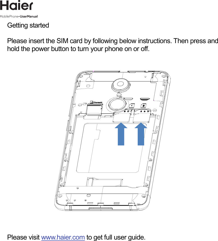 Getting started  Please insert the SIM card by following below instructions. Then press and hold the power button to turn your phone on or off.   Please visit www.haier.com to get full user guide.          