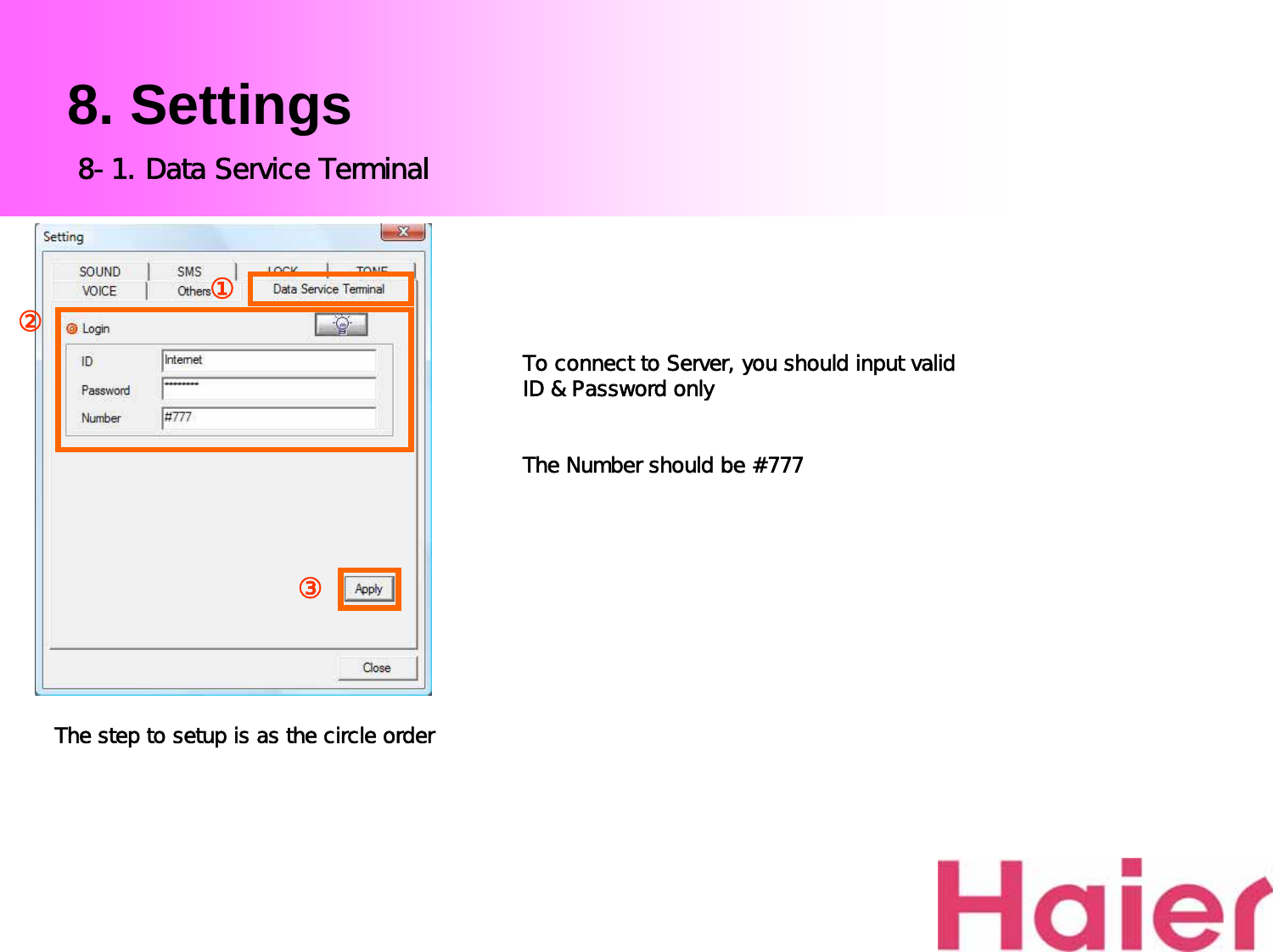 8. SettingsTo connect to Server, you should input valid             ID &amp; Password onlyThe Number should be #777 The step to setup is as the circle order8-1. Data Service Terminal③①②