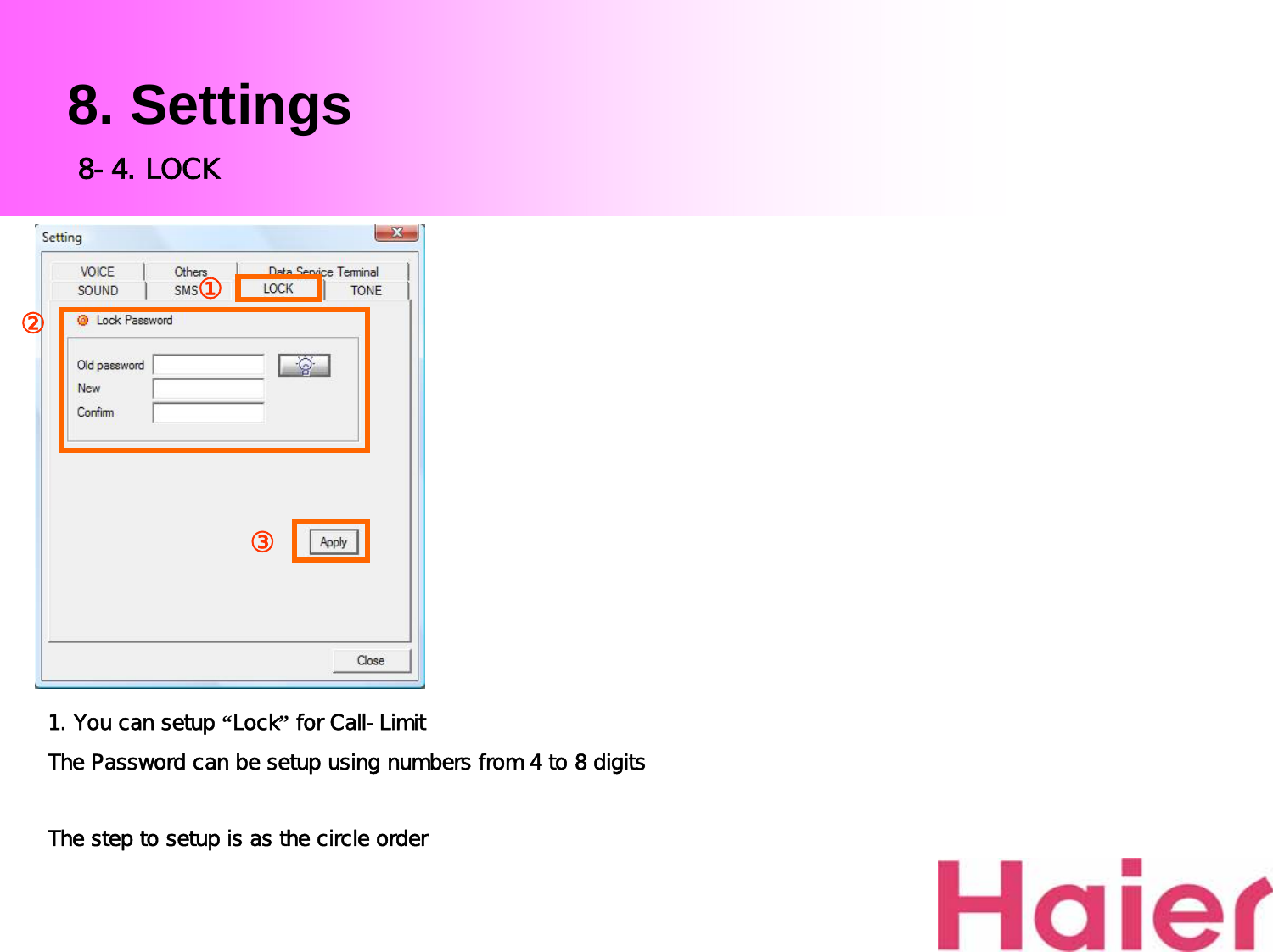 8. Settings1. You can setup “Lock”for Call-LimitThe Password can be setup using numbers from 4 to 8 digitsThe step to setup is as the circle order8-4. LOCK③②①