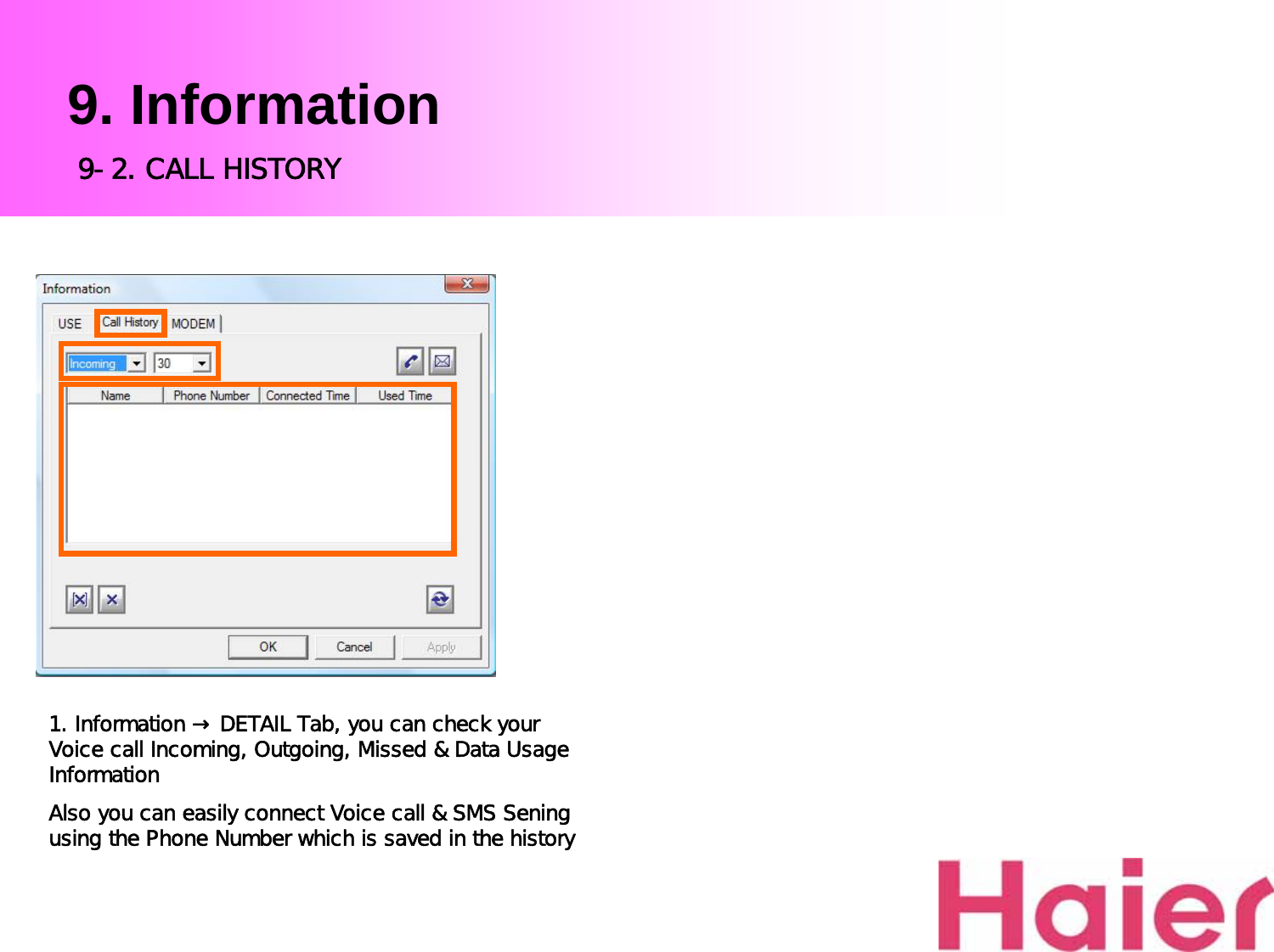 9. Information1. Information → DETAIL Tab, you can check your Voice call Incoming, Outgoing, Missed &amp; Data Usage InformationAlso you can easily connect Voice call &amp; SMS Seningusing the Phone Number which is saved in the history9-2. CALL HISTORY