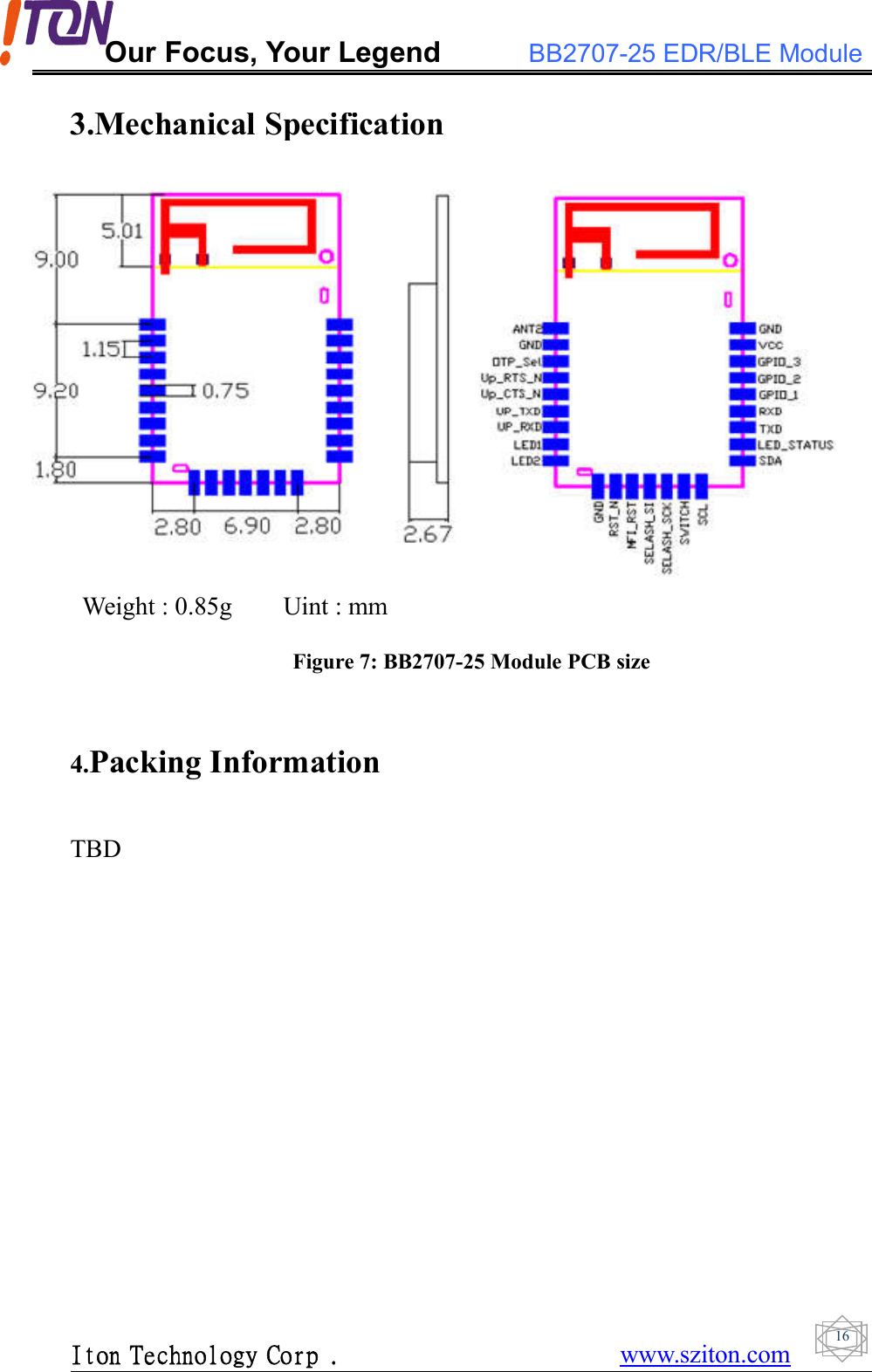 Our Focus, Your Legend BB2707-25 EDR/BLE ModuleIton Technology Corp . www.sziton.com163.Mechanical SpecificationWeight : 0.85g Uint : mmFigure 7: BB2707-25 Module PCB size4.Packing InformationTBD