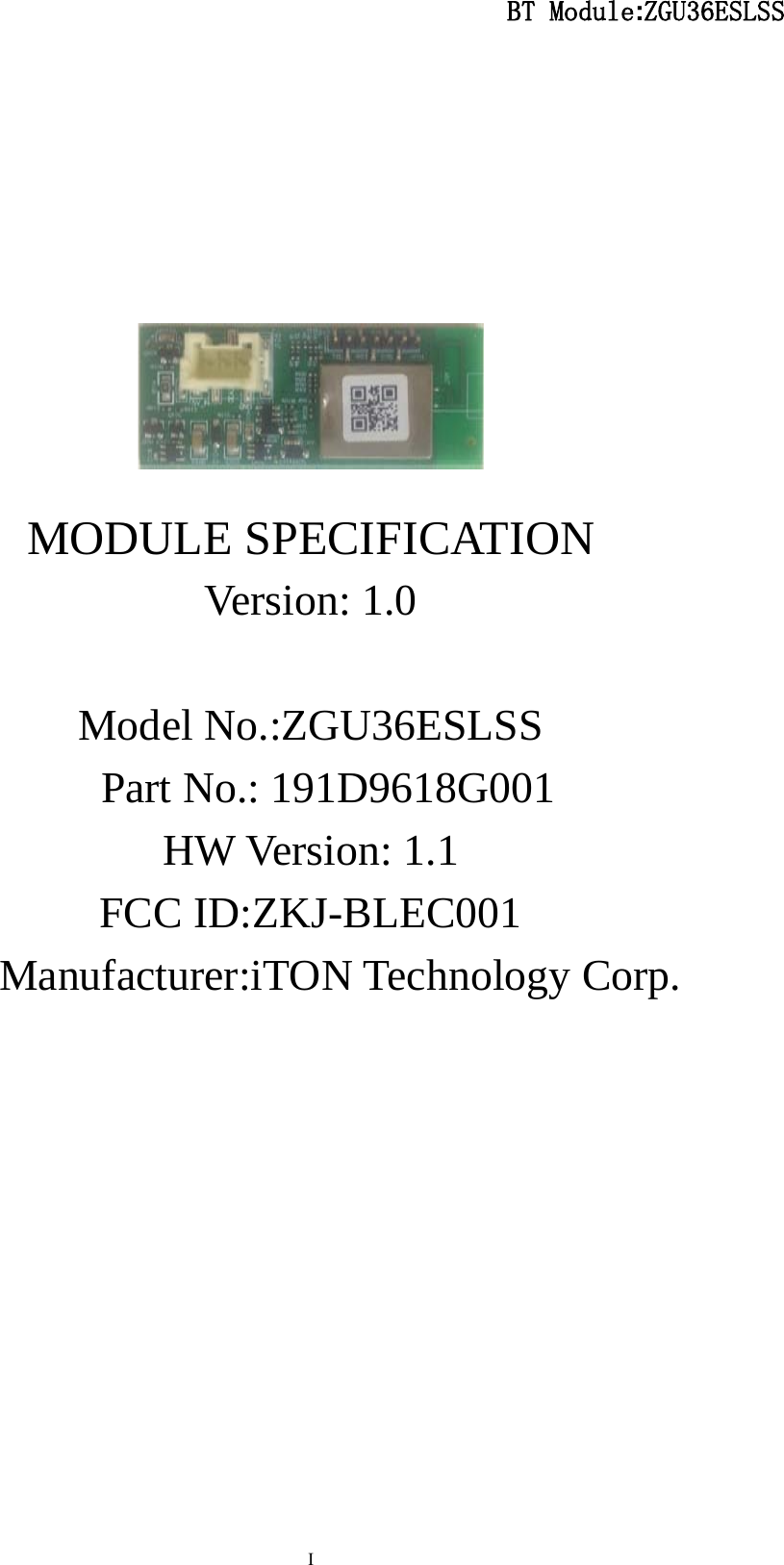                                                  BT Module:ZGU36ESLSS                                                                                                                                                                                 I       MODULE SPECIFICATION Version: 1.0  Model No.:ZGU36ESLSS             Part No.: 191D9618G001 HW Version: 1.1 FCC ID:ZKJ-BLEC001                   Manufacturer:iTON Technology Corp.         