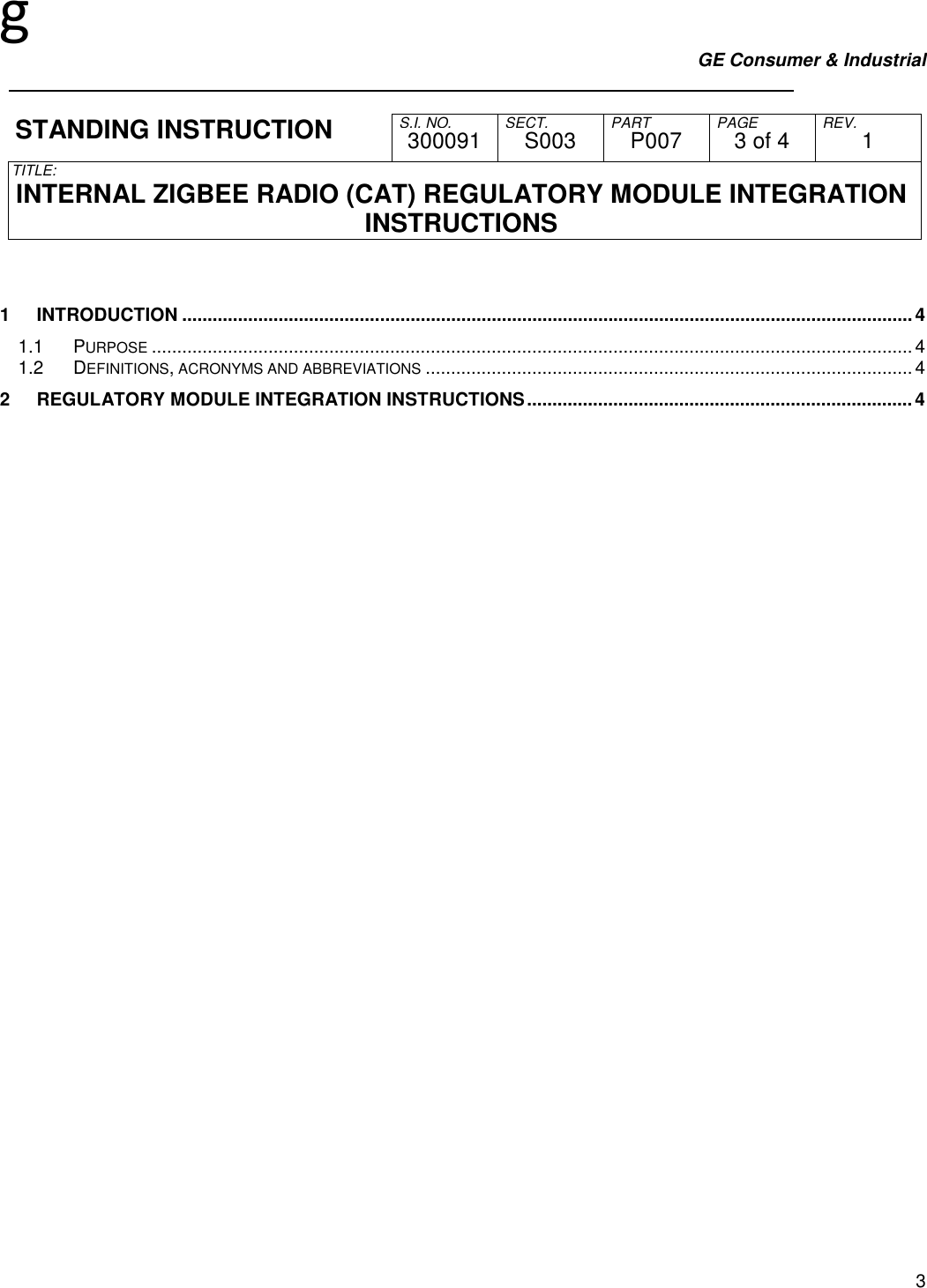 g GE Consumer &amp; Industrial     S.I. NO. SECT. PART PAGE REV. STANDING INSTRUCTION  300091  S003  P007  3 of 4  1 TITLE:  INTERNAL ZIGBEE RADIO (CAT) REGULATORY MODULE INTEGRATION INSTRUCTIONS   3  1 INTRODUCTION ................................................................................................................................................4 1.1 PURPOSE ......................................................................................................................................................4 1.2 DEFINITIONS, ACRONYMS AND ABBREVIATIONS ................................................................................................4 2 REGULATORY MODULE INTEGRATION INSTRUCTIONS............................................................................4  