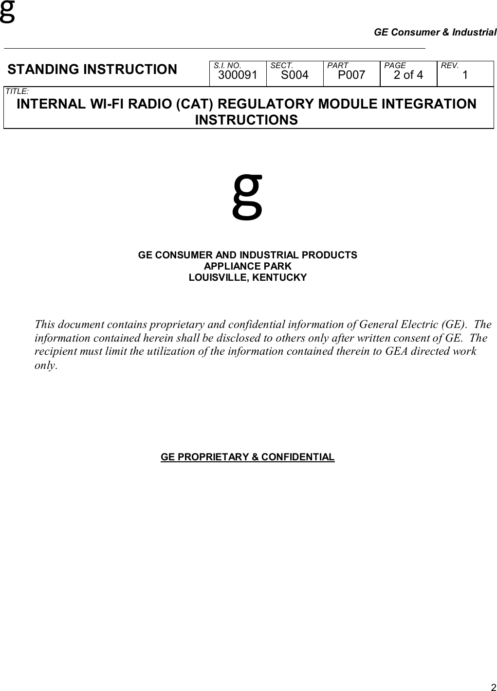 g GE Consumer &amp; Industrial     STANDING INSTRUCTION  S.I. NO. SECT. PART PAGE REV. 300091 S004 P007 2 of 4 1 TITLE:  INTERNAL WI-FI RADIO (CAT) REGULATORY MODULE INTEGRATION INSTRUCTIONS   2g   GE CONSUMER AND INDUSTRIAL PRODUCTS APPLIANCE PARK LOUISVILLE, KENTUCKY    This document contains proprietary and confidential information of General Electric (GE).  The information contained herein shall be disclosed to others only after written consent of GE.  The recipient must limit the utilization of the information contained therein to GEA directed work only.        GE PROPRIETARY &amp; CONFIDENTIAL           