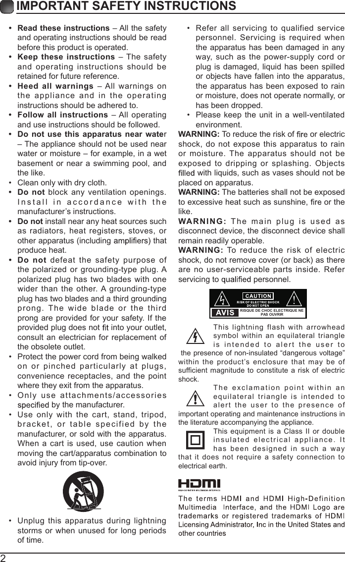 2IMPORTANT SAFETY INSTRUCTIONS• Read these instructions – All the safetyand operating instructions should be readbefore this product is operated.•Keep  these instructions  –  The  safetyand operating instructions  should  beretained for future reference.•Heed  all  warnings  – All warnings  onthe appliance  and in  t he operatinginstructions should be adhered to.•Follow all instructions  – All operatingand use instructions should be followed.• Do  not  use this  apparatus  near water– The appliance should not be used nearwater or moisture – for example, in a wet basement or near a swimming pool, and the like.• Clean only with dry cloth.• Do  not block  any ventilation openings.Install in accordanc e   with themanufacturer’s instructions.• Do not install near any heat sources suchas radiators, heat registers, stoves,  orother apparatus (including   thatproduce heat.• Do  not defeat the  safety  purpose  ofthe polarized or grounding-type plug. A polarized plug has two blades with  onewider  than  the  other. A grounding-typeplug has two blades and a third groundingprong.  The   wide  b lad e  or  the  th irdprong are provided  for your safety.  If theprovided plug does not   into your outlet,consult an electrician  for replacement ofthe obsolete outlet.• Protect the power cord from being walkedon or pinched particularly  at  plugs,convenience receptacles,  and  the pointwhere they exit from the apparatus.•Only  us e   attachments/acc essories by the manufacturer.• Use  only with  the  cart,  stand,  tripod,bracket, or table specified by themanufacturer, or sold with the apparatus.When a cart  is used,  use caution whenmoving the cart/apparatus combination toavoid injury from tip-over.•Unplug  this apparatus during lightningstorms or when unused for long periodsof time.•Refer all  servicing  to  qualified  servicepersonnel.  Servicing is required  whenthe apparatus has been damaged in anyway,  such  as  the power-supply  cord  orplug is damaged, liquid has been spilledor objects have fallen into the apparatus,the apparatus has been exposed to rainor moisture, does not operate normally, orhas been dropped.•Please  keep the  unit in a well-ventilatedenvironment.WARNING: To reduce the risk of   or electric shock, do not  expose  this  apparatus  to  rain or moisture. The apparatus should not  be exposed  to  dripping or  splashing. Objects  with liquids, such as vases should not be placed on apparatus. WARNING: The batteries shall not be exposed to excessive heat such as sunshine,   or the like.WARNI N G :   T he main plug is  used  a s disconnect device, the disconnect device shall remain readily operable.WARNING:  To  reduce  the risk  of  electric shock, do not remove cover (or back) as there are no user-serviceable parts inside. Refer servicing to   personnel.This  lightning  flash  with  arrowhead symbol within an equilateral  triangle is intended  t o   alert the  u s er  t o the presence of non-insulated “dangerous voltage” within the product’s  enclosure that may  be  of sufficient magnitude  to  constitute  a  risk of electric shock.The exclamation point   within  a n equilateral triangle  i s  intended  to alert the  us er  t o   t he presence   o f important operating and maintenance instructions in the literature accompanying the appliance. This equipment  is  a  Class II or double insulated electrical appliance.   It has  been designed in such a way that  it  does not  require  a  safety  connection  to electrical earth.RISQUE DE CHOC ELECTRIQUE NE PAS OUVRIR