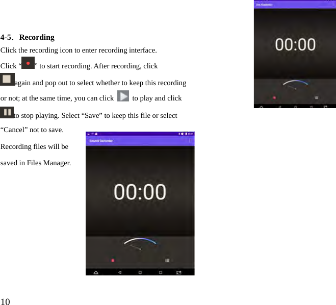  10  4-5．Recording Click the recording icon to enter recording interface. Click “ ” to start recording. After recording, click again and pop out to select whether to keep this recording or not; at the same time, you can click    to play and click to stop playing. Select “Save” to keep this file or select “Cancel” not to save. Recording files will be saved in Files Manager.          