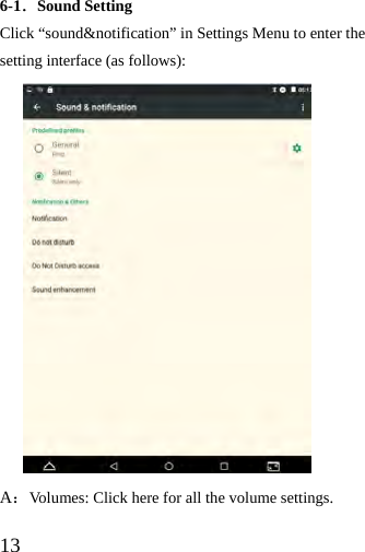  13   6-1．Sound Setting Click “sound&amp;notification” in Settings Menu to enter the setting interface (as follows):                A：Volumes: Click here for all the volume settings. 