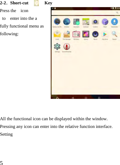  5  2-2．Short-cut Key Press the  icon   to  enter into the a fully functional menu as following:           All the functional icon can be displayed within the window. Pressing any icon can enter into the relative function interface.   Setting   