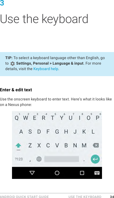 ANDROID QUICK START GUIDE   USE THE KEYBOARD 343 Use the keyboardTIP: To select a keyboard language other than English, go to   Settings, Personal &gt; Language &amp; input. For more details, visit the Keyboard help.Enter &amp; edit textUse the onscreen keyboard to enter text. Here’s what it looks like on a Nexus phone: 