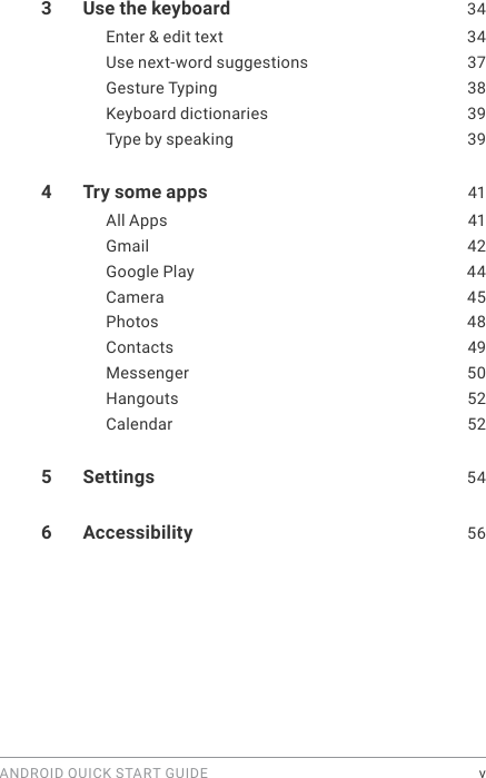 ANDROID QUICK START GUIDE    v3  Use the keyboard  34Enter &amp; edit text  34Use next-word suggestions  37Gesture Typing  38Keyboard dictionaries  39Type by speaking  394  Try some apps  41All Apps  41Gmail 42Google Play  44Camera 45Photos 48Contacts 49Messenger 50Hangouts   52Calendar 525  Settings  546  Accessibility  56