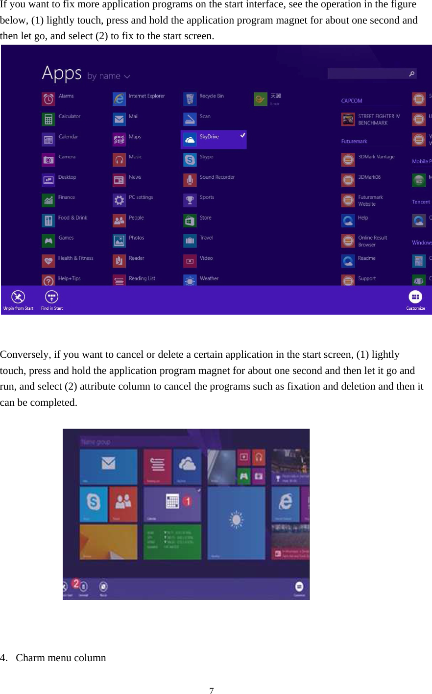 7   If you want to fix more application programs on the start interface, see the operation in the figure below, (1) lightly touch, press and hold the application program magnet for about one second and then let go, and select (2) to fix to the start screen.    Conversely, if you want to cancel or delete a certain application in the start screen, (1) lightly touch, press and hold the application program magnet for about one second and then let it go and run, and select (2) attribute column to cancel the programs such as fixation and deletion and then it can be completed.      4．Charm menu column  