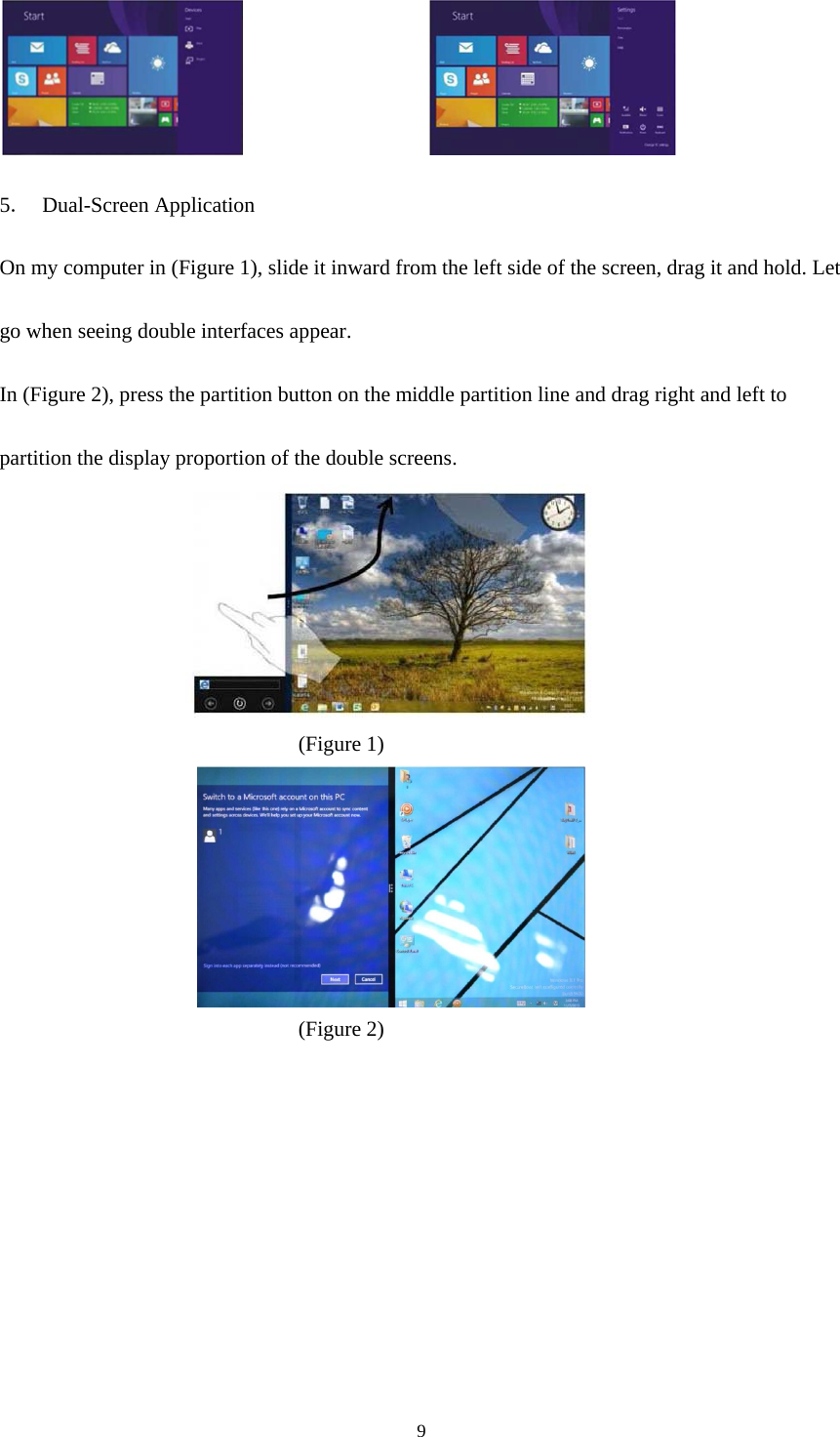 9                    5．  Dual-Screen Application  On my computer in (Figure 1), slide it inward from the left side of the screen, drag it and hold. Let  go when seeing double interfaces appear.  In (Figure 2), press the partition button on the middle partition line and drag right and left to    partition the display proportion of the double screens.  (Figure 1)  (Figure 2)     