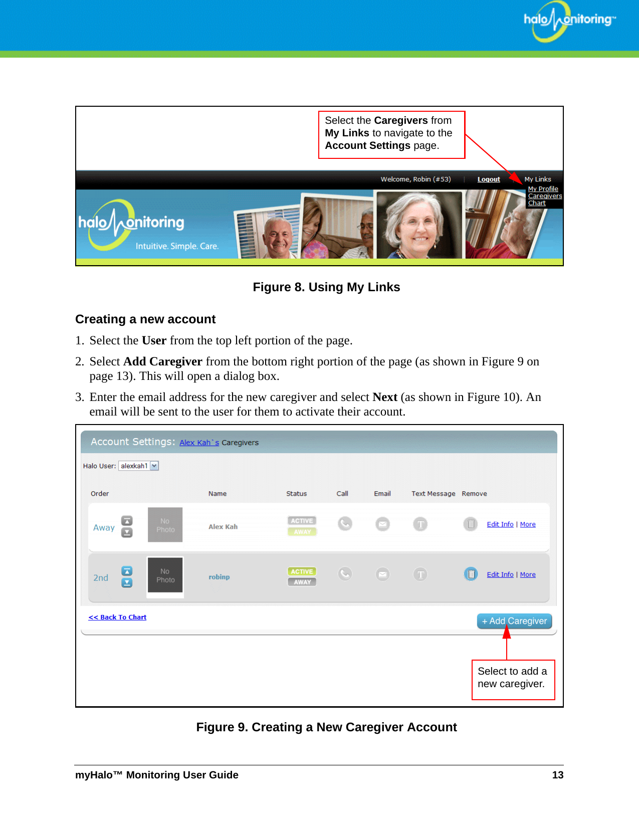 myHalo™ Monitoring User Guide 13Figure 8. Using My LinksCreating a new account1. Select the User from the top left portion of the page. 2. Select Add Caregiver from the bottom right portion of the page (as shown in Figure 9 on page 13). This will open a dialog box.3. Enter the email address for the new caregiver and select Next (as shown in Figure 10). An email will be sent to the user for them to activate their account. Figure 9. Creating a New Caregiver AccountSelect the Caregivers from My Links to navigate to the Account Settings page.Select to add a new caregiver.