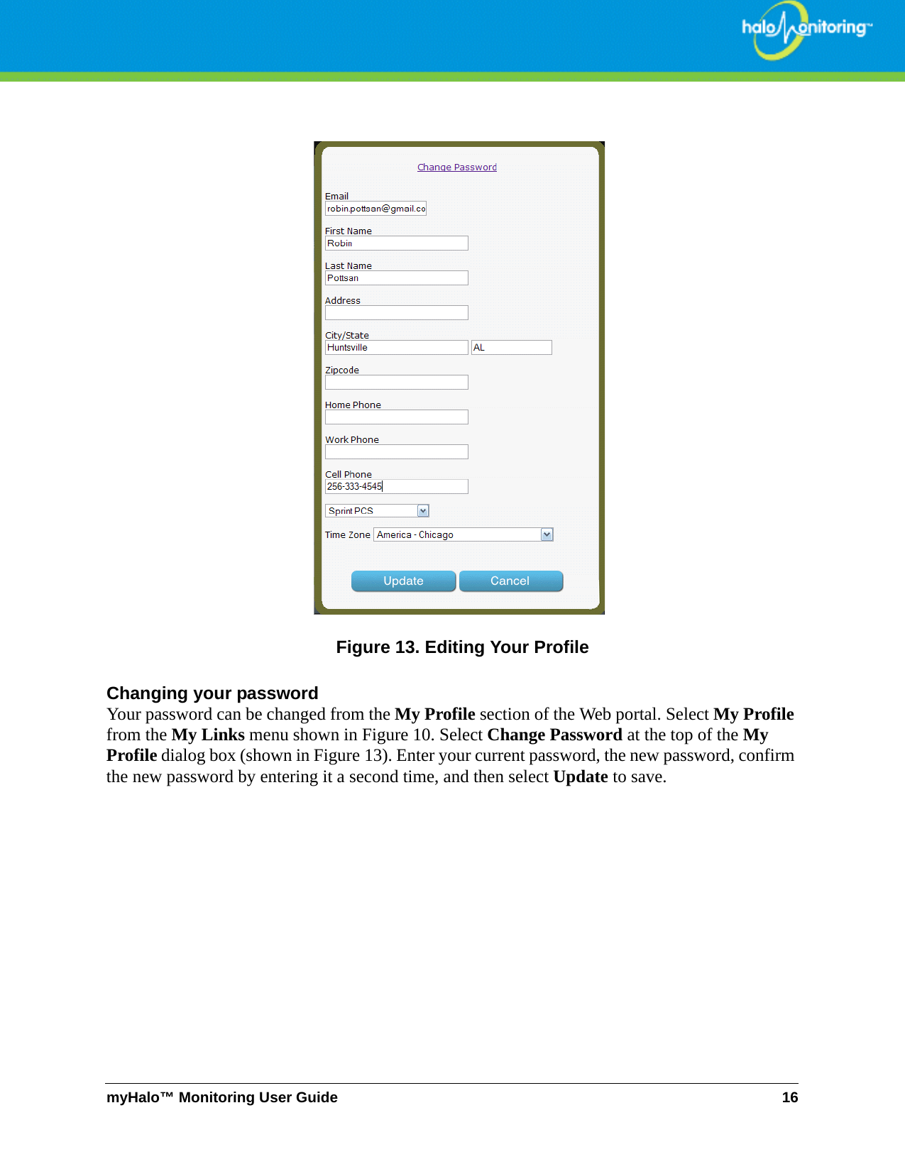 myHalo™ Monitoring User Guide 16Figure 13. Editing Your ProfileChanging your passwordYour password can be changed from the My Profile section of the Web portal. Select My Profile from the My Links menu shown in Figure 10. Select Change Password at the top of the My Profile dialog box (shown in Figure 13). Enter your current password, the new password, confirm the new password by entering it a second time, and then select Update to save. 