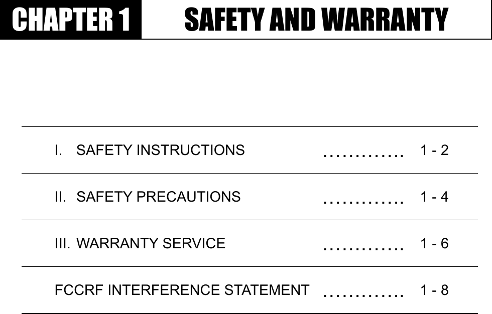 GGٻٻٻٻCHAPTER 1  SAFETY AND WARRANTY I. SAFETY INSTRUCTIONS  …………. 1 - 2 II. SAFETY PRECAUTIONS  …………. 1 - 4 III. WARRANTY SERVICE  …………. 1 - 6 FCCRF INTERFERENCE STATEMENT …………. 1 - 8 
