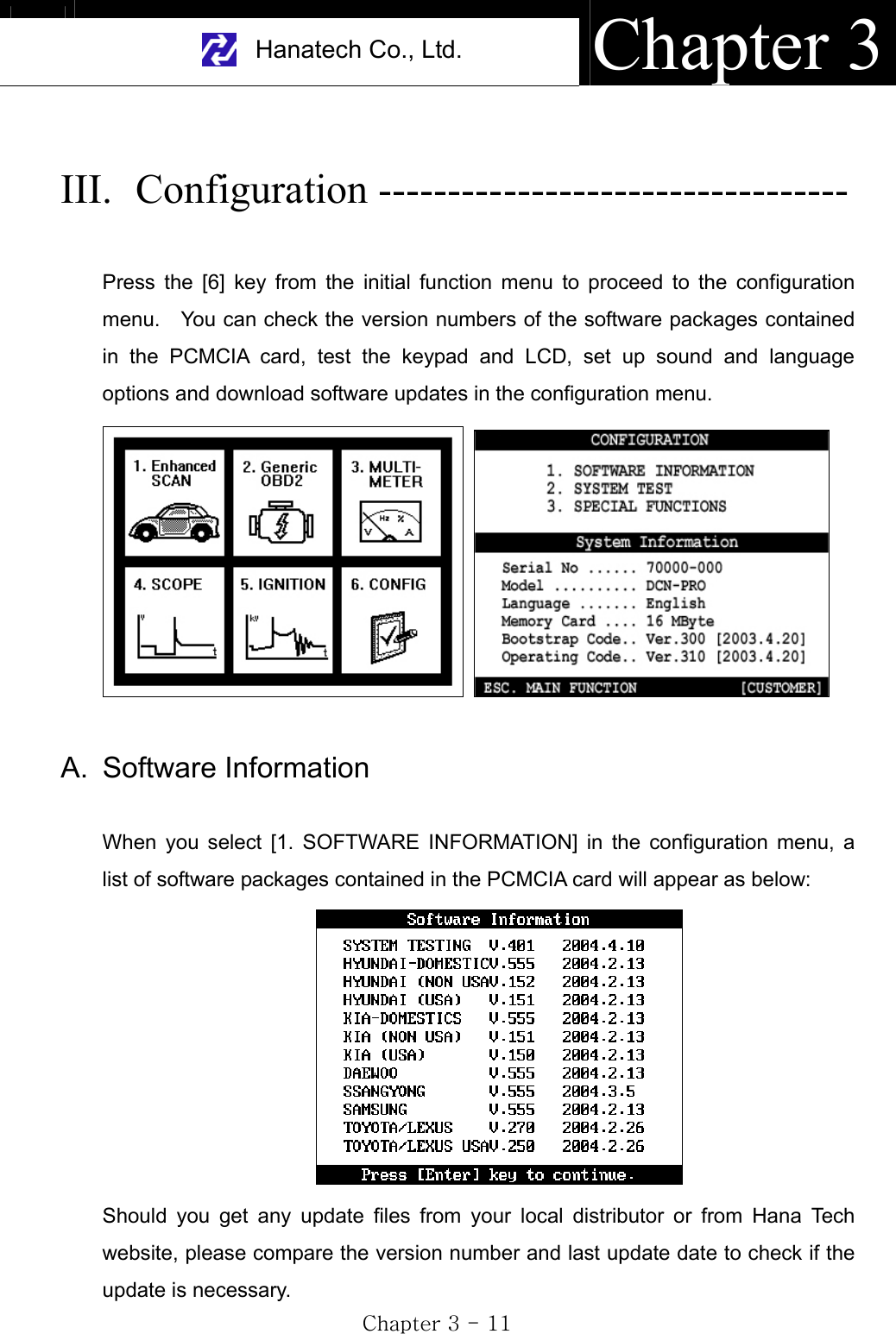 Hanatech Co., Ltd.  Chapter 3GjGZGTGXXGIII. Configuration ---------------------------------- Press the [6] key from the initial function menu to proceed to the configuration menu.    You can check the version numbers of the software packages contained in the PCMCIA card, test the keypad and LCD, set up sound and language options and download software updates in the configuration menu. A. Software Information When you select [1. SOFTWARE INFORMATION] in the configuration menu, a list of software packages contained in the PCMCIA card will appear as below: Should you get any update files from your local distributor or from Hana Tech website, please compare the version number and last update date to check if the update is necessary. 