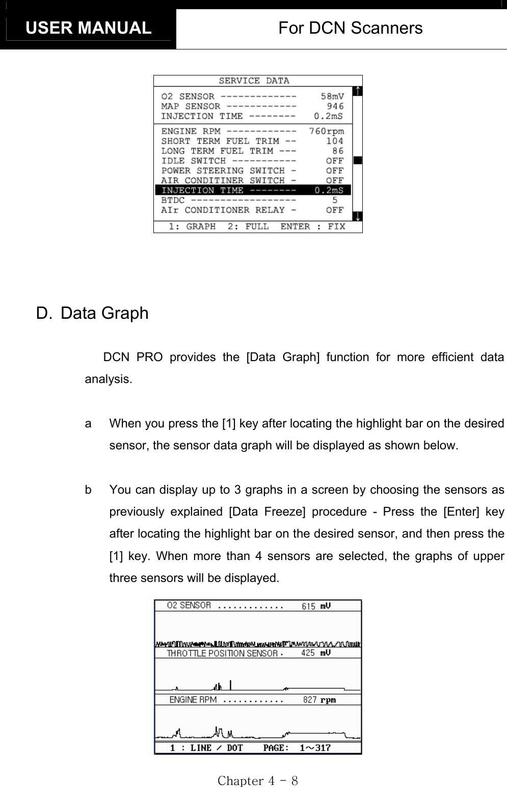 USER MANUAL  For DCN Scanners GjG[GTG_GD. Data Graph DCN PRO provides the [Data Graph] function for more efficient data analysis. a  When you press the [1] key after locating the highlight bar on the desired sensor, the sensor data graph will be displayed as shown below. b  You can display up to 3 graphs in a screen by choosing the sensors as previously explained [Data Freeze] procedure - Press the [Enter] key after locating the highlight bar on the desired sensor, and then press the [1] key. When more than 4 sensors are selected, the graphs of upper three sensors will be displayed. 