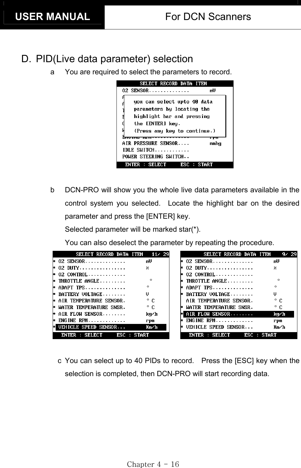 USER MANUAL  For DCN Scanners GjG[GTGX]GD.  PID(Live data parameter) selection a  You are required to select the parameters to record. b  DCN-PRO will show you the whole live data parameters available in the control system you selected.  Locate the highlight bar on the desired parameter and press the [ENTER] key. Selected parameter will be marked star(*). You can also deselect the parameter by repeating the procedure.    c  You can select up to 40 PIDs to record.    Press the [ESC] key when the selection is completed, then DCN-PRO will start recording data. 