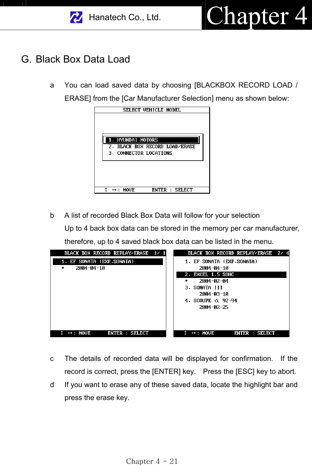 Hanatech Co., Ltd.  Chapter 4GjG[GTGYXGG. Black Box Data Load a  You can load saved data by choosing [BLACKBOX RECORD LOAD / ERASE] from the [Car Manufacturer Selection] menu as shown below: b  A list of recorded Black Box Data will follow for your selection Up to 4 back box data can be stored in the memory per car manufacturer, therefore, up to 4 saved black box data can be listed in the menu. c  The details of recorded data will be displayed for confirmation.  If the record is correct, press the [ENTER] key.    Press the [ESC] key to abort. d  If you want to erase any of these saved data, locate the highlight bar and press the erase key. 