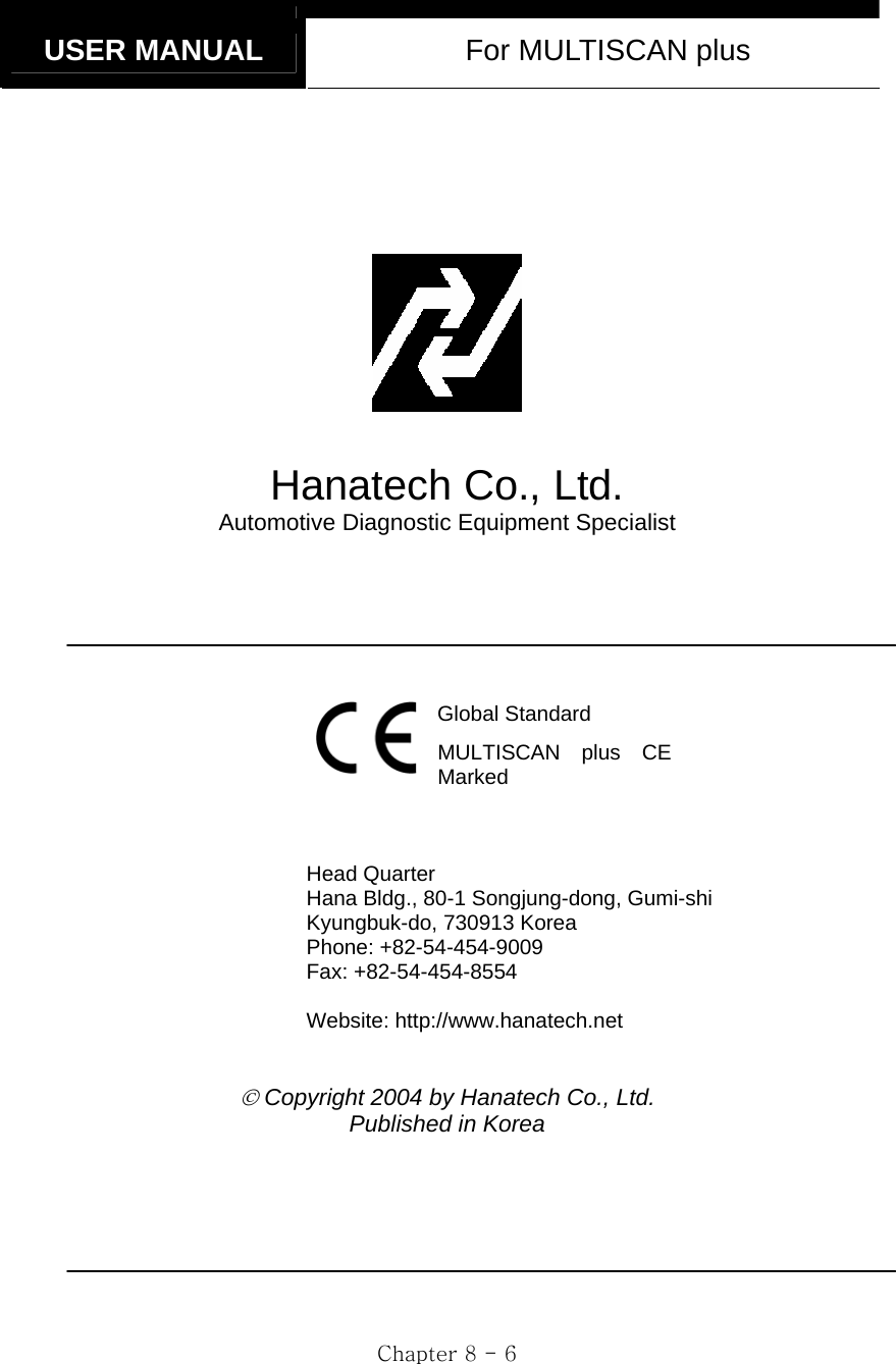   USER MANUAL  For MULTISCAN plus  Chapter 8 - 6        Hanatech Co., Ltd. Automotive Diagnostic Equipment Specialist       Global Standard MULTISCAN plus CE Marked    Head Quarter Hana Bldg., 80-1 Songjung-dong, Gumi-shi Kyungbuk-do, 730913 Korea Phone: +82-54-454-9009 Fax: +82-54-454-8554  Website: http://www.hanatech.net   © Copyright 2004 by Hanatech Co., Ltd. Published in Korea     