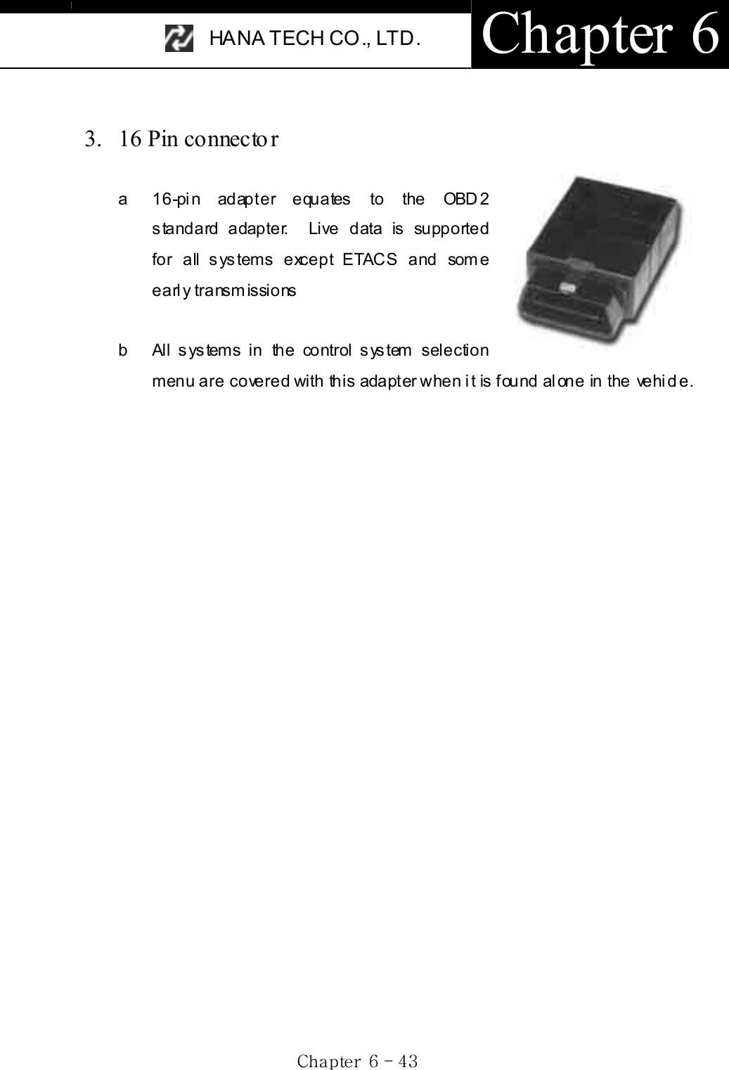 HANA TECH CO., LTD.  Chapter 6 Gj G]G TG[ZG3.  16 Pin connecto ra  16-pin adapter equates to the OBD2 standard adapter.  Live data is supported for all systems except ETACS and some early transmissions b  All systems in the control system selection menu are covered with this adapter when it is found alone in the vehicle. 