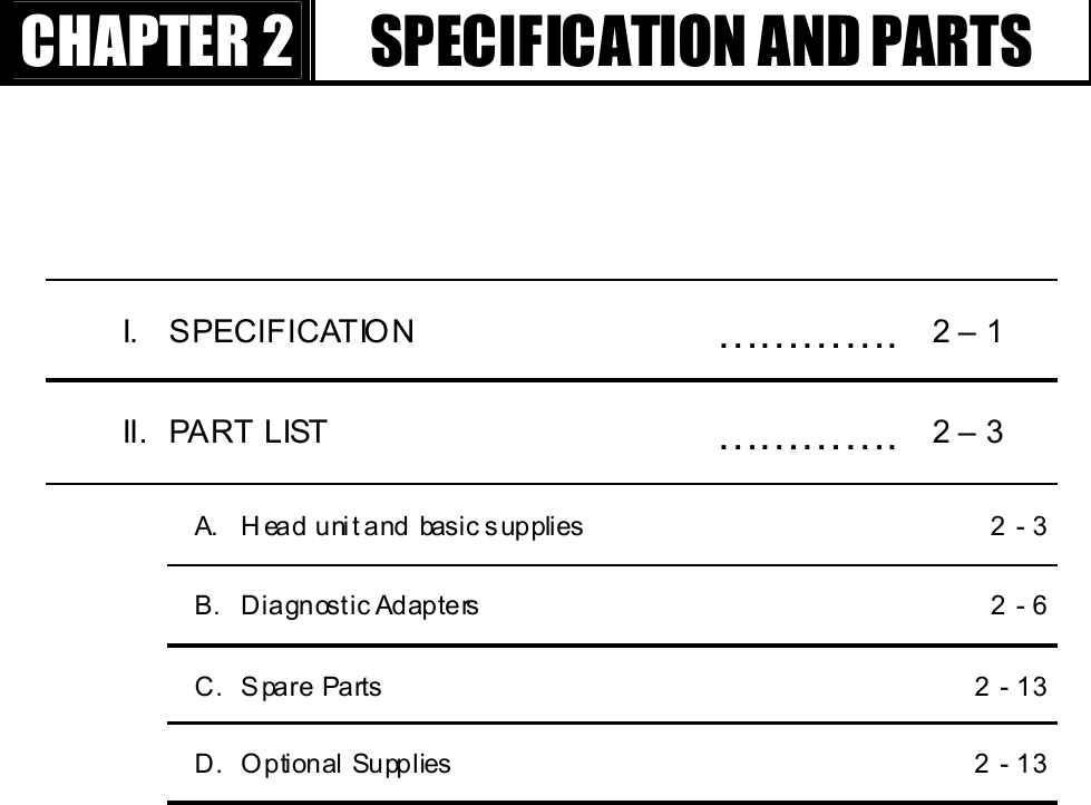 GGٻٻٻٻCHAPTER 2  SPECIFICATION AND PARTS I. SPECIFICATION  ………….  2 – 1 II. PART LIST  …………. 2 – 3   A.  Head unit and basic supplies    2 - 3   B.  Diagnostic Adapters    2 - 6   C.  Spare Parts    2 - 13   D.  O ptional Supplies     2 - 13 