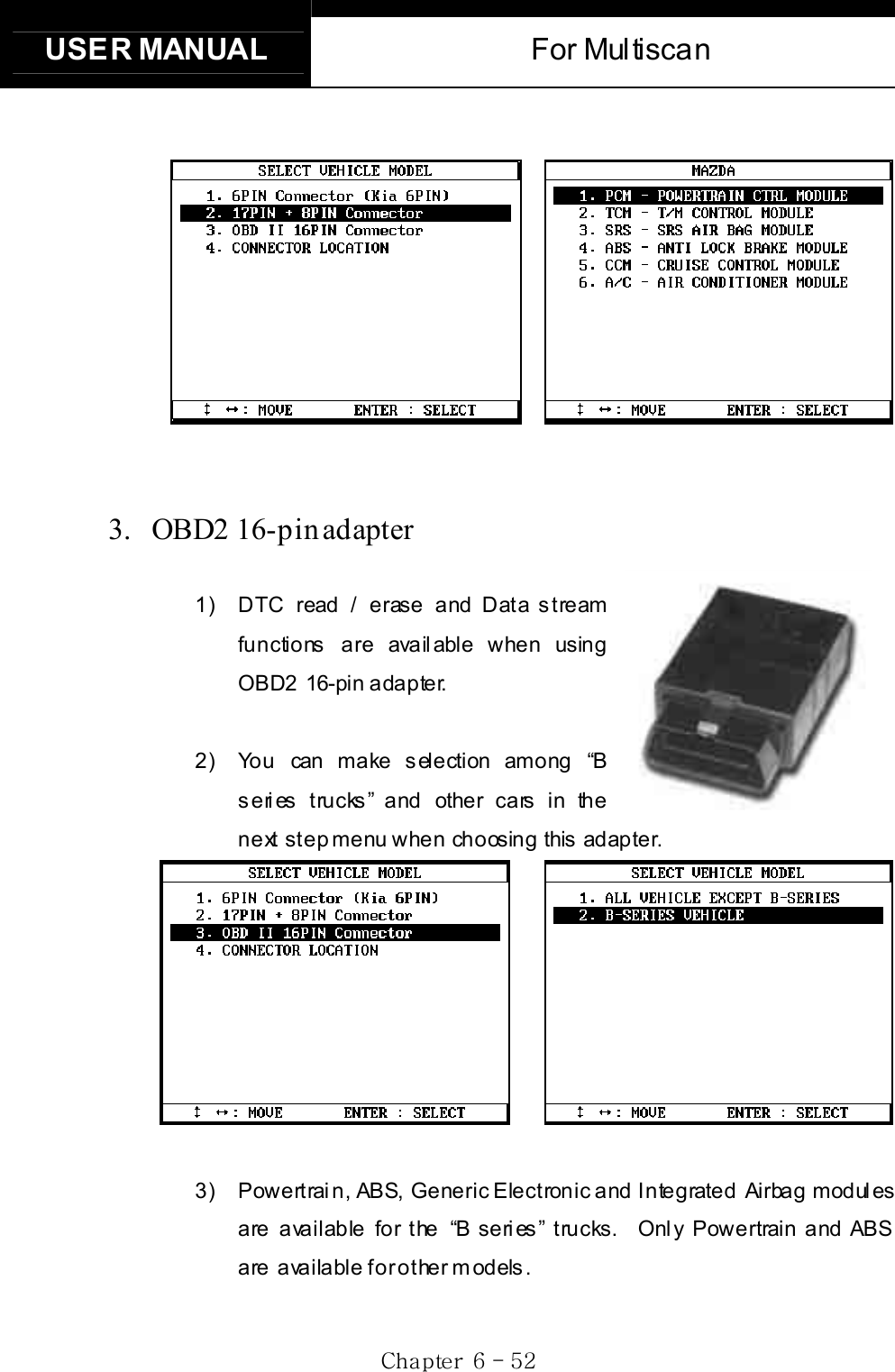 USER MANUAL  For Multiscan Gj G]G TG\YG3. OBD2 16-pin adapter1)  DTC read / erase and Data stream functions are available when using OBD2 16-pin adapter.   2)  You can make selection among “B s eri es t rucks ” and other cars  in the next step menu when choosing this adapter. 3)    Powertrain, ABS, Generic Electronic and Integrated Airbag modules     are available for the “B series” trucks.  Only Powertrain and ABS are  available for other models. 