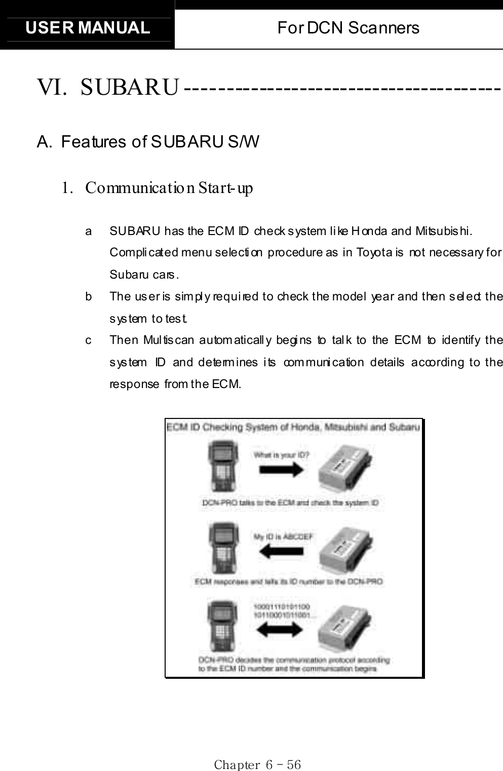 USER MANUAL  For DCN Scanners Gj G]G TG\]GVI. SUBARU --------------------------------------- A.  Features of SUBARU S/W 1. Communicatio n Start-up a  SUBARU has the ECM ID check system like Honda and Mitsubishi.   Complicated menu selection  procedure as in  Toyota is  not necessary for Subaru cars.   b  The user is simply required to check the model year and then select the system to test.   c  Then Multiscan automatically begins to talk to the ECM to identify the system ID and determines its communication details according to the response from the ECM. 