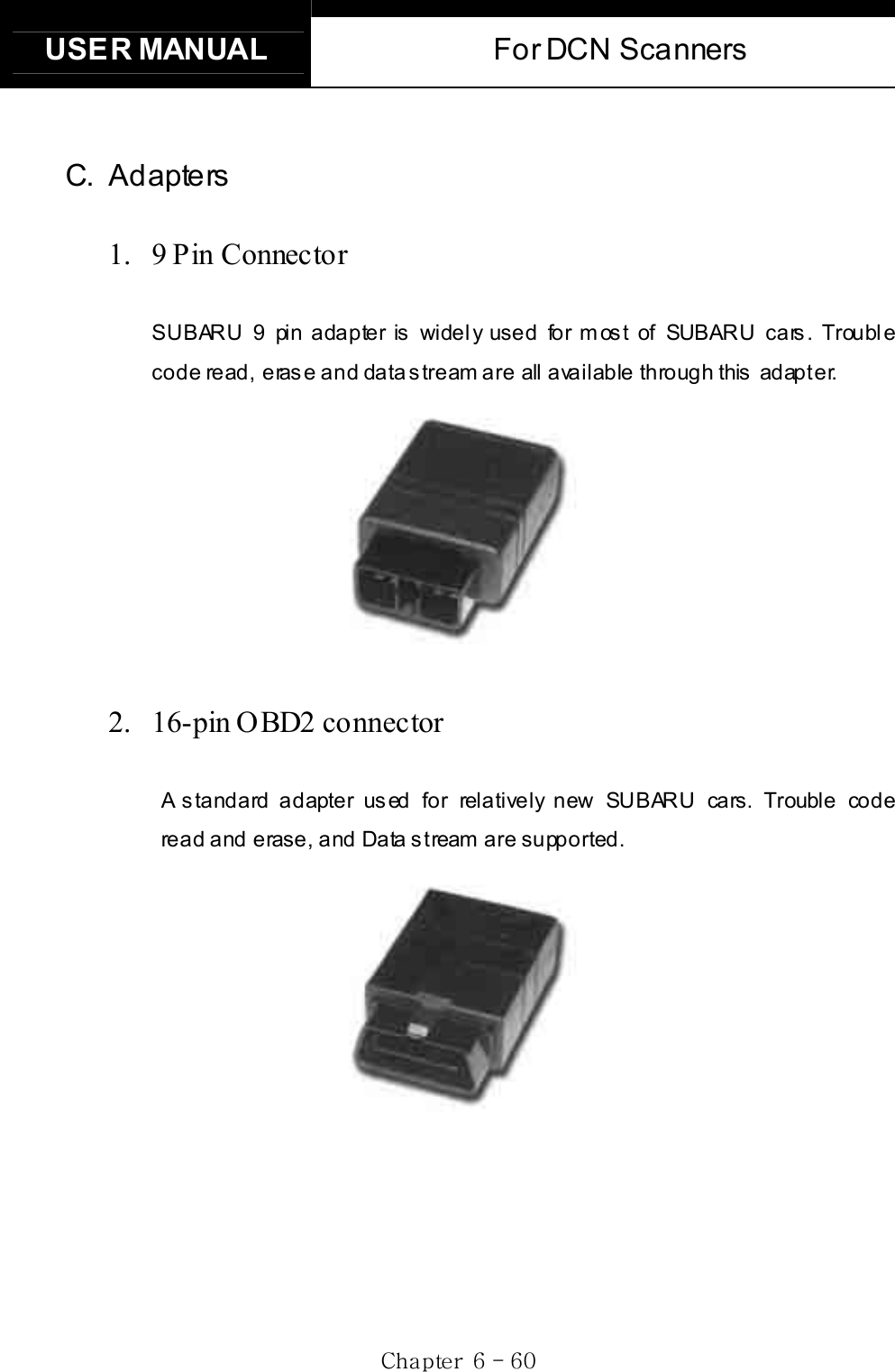 USER MANUAL  For DCN Scanners Gj G]G TG]WGC. Adapters 1. 9 Pin Connector SUBARU 9 pin adapter is widely used for most of SUBARU cars. Trouble code  read,  erase and  data stream are all available through this  adapter. 2.  16-pin OBD2 connectorA standard adapter used for relatively new SUBARU cars. Trouble code read and erase, and Data stream are supported. 
