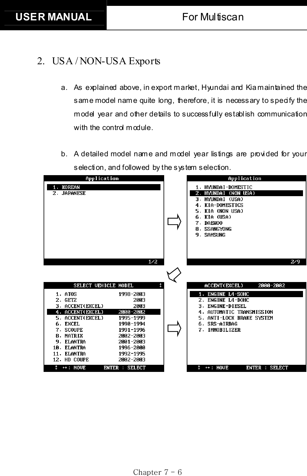 USER MANUAL  For Multiscan GjG^GTG ]G2.  USA / NON-US A Exports a.  As explained above, in export market, Hyundai and Kia maintained the same model name quite long, therefore, it is necessary to specify the model year and other details to successfully establish communication with the control module. b.  A detailed model name and model year listings are provided for your s electi on, and followed by t he s ys tem  s election.             