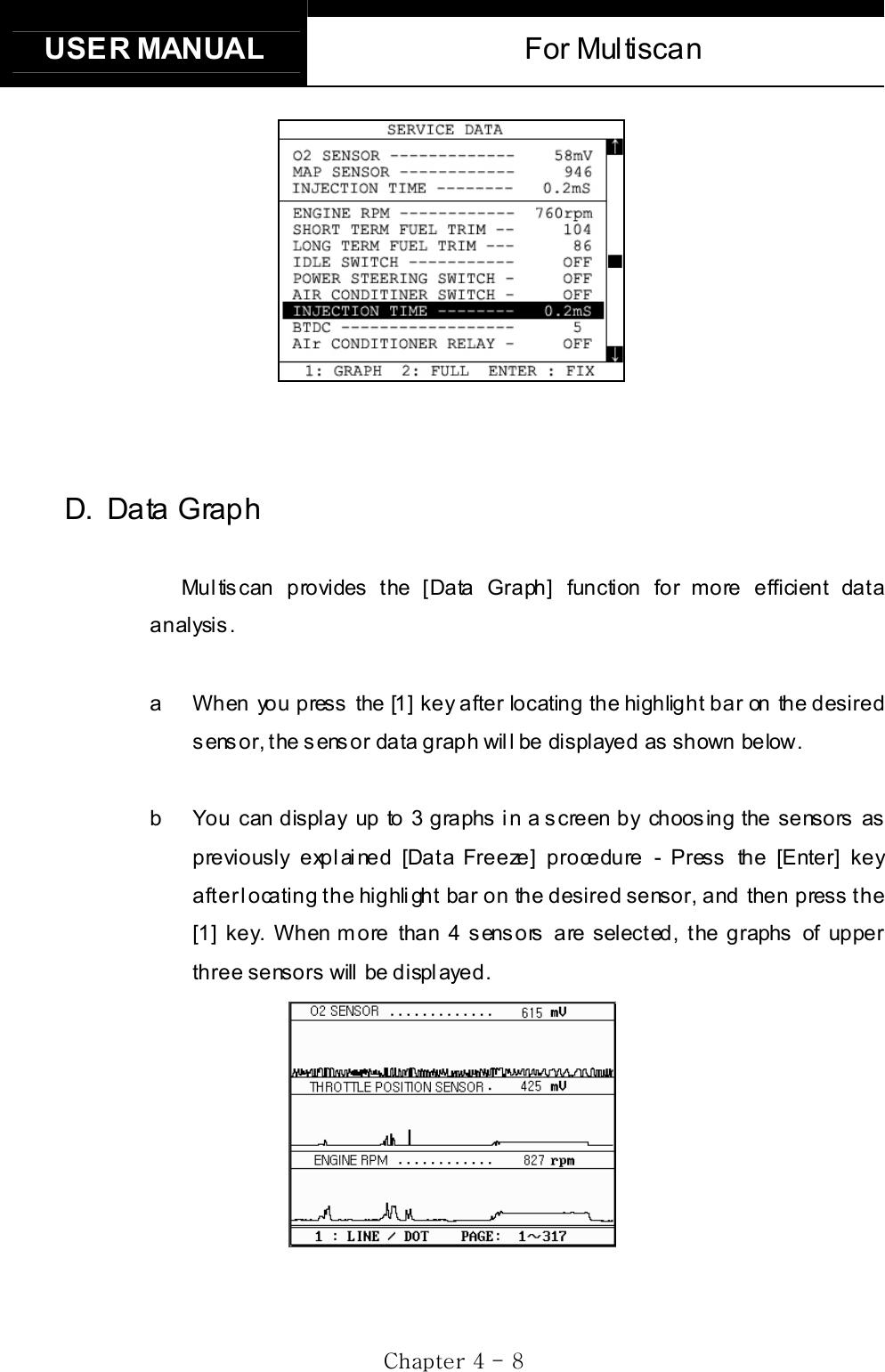 USER MANUAL  For Multiscan GjG[GTG _GD. Data Graph Multiscan provides the [Data Graph] function for more efficient data an alysis . a  When you press the [1] key after locating the highlight bar on the desired sensor, the sensor data graph will be displayed as shown below. b  You can display up to 3 graphs in a screen by choosing the sensors as previously explained [Data Freeze] procedure - Press the [Enter] key after locating the highlight bar  on the desired sensor, and  then press the [1] key. When more than 4 sensors are selected, the graphs of upper three sensors  will be displayed. 
