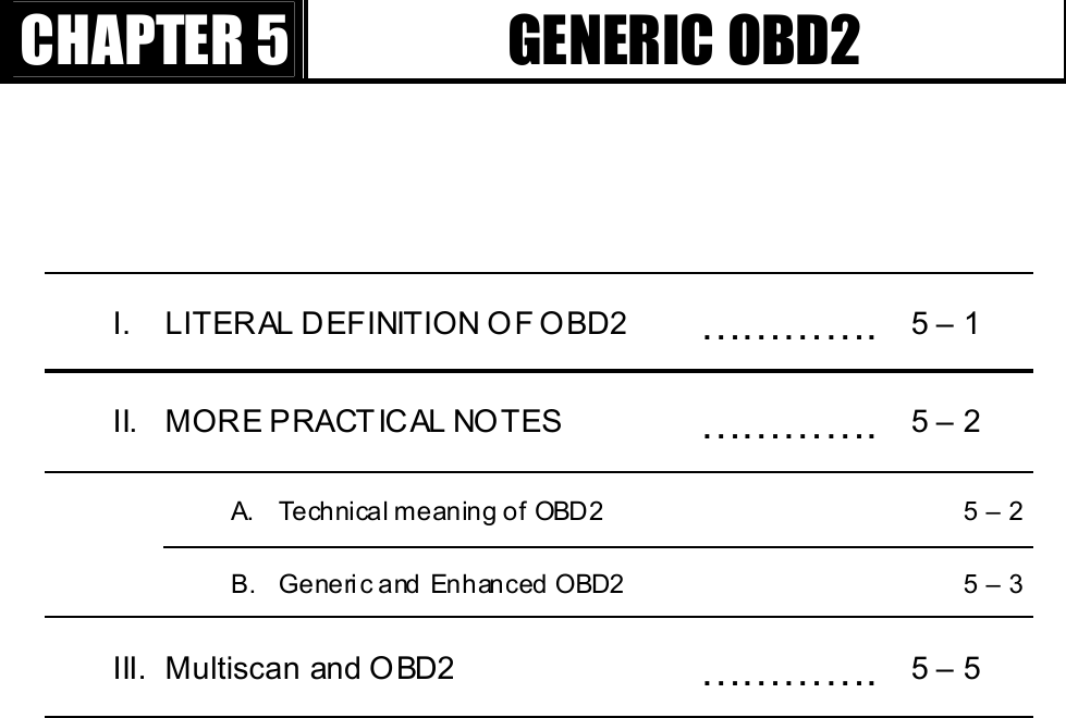 GGٻٻٻٻCHAPTER 5 GENERIC OBD2 I.  LITERAL DEFINITION OF OBD2  ………….  5 – 1 II.  MORE PRACTICAL NOTES    ………….  5 – 2   A.  Technical meaning of OBD2    5 – 2   B.  Generic and Enhanced OBD2    5 – 3 III. Multiscan and OBD2  ………….  5 – 5 G