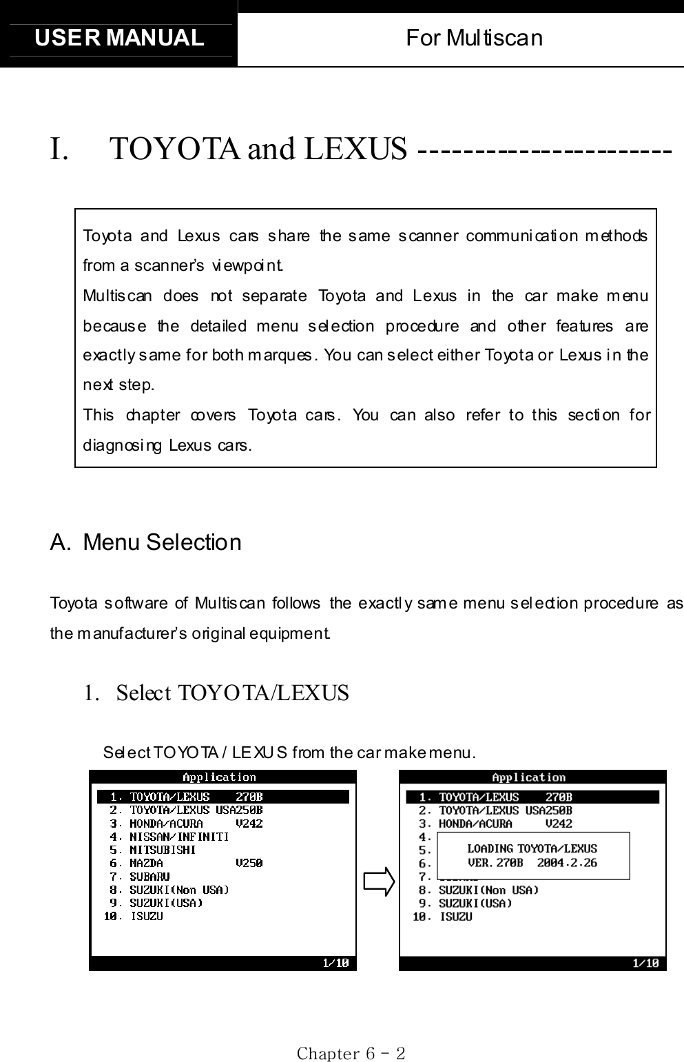 USER MANUAL  For Multiscan GjG]GTG YGI.  TOYOTA and LEXUS ----------------------- Toyota and Lexus cars share the same scanner communication methods from a scanner’s  viewpoint. Multiscan does not separate  Toyota and Lexus in the car make menu because the detailed menu selection procedure and other features are exactly same for both marques. You can select either Toyota or Lexus in the next step. This chapter covers Toyota cars. You can also refer to this section for diagnosing Lexus cars. A. Menu Selection Toyota software of Multiscan follows the exactly same menu selection procedure as   the m anufacturer’s  original equipment.  1. Select TOYOTA/LEXUS Sel ect TO YO TA / LEXU S from the car make menu.              