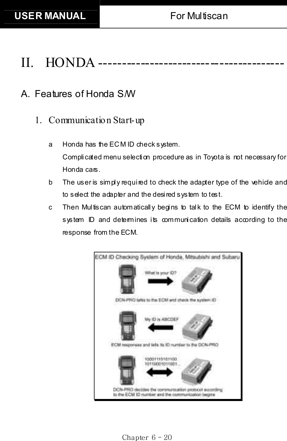 USER MANUAL  For Multiscan Gj G]G TGYWGII. HONDA ---------------------------------------- A.  Features of Honda S/W 1. Communicatio n Start-up a  Honda has the ECM ID check system.   Complicated menu selection  procedure as in  Toyota is  not necessary for Honda cars.   b  The user is simply required to check the adapter type of the vehicle and to select the adapter and the desired system to test.   c  Then Multiscan automatically begins to talk to the ECM to identify the system ID and determines its communication details according to the response from the ECM. 
