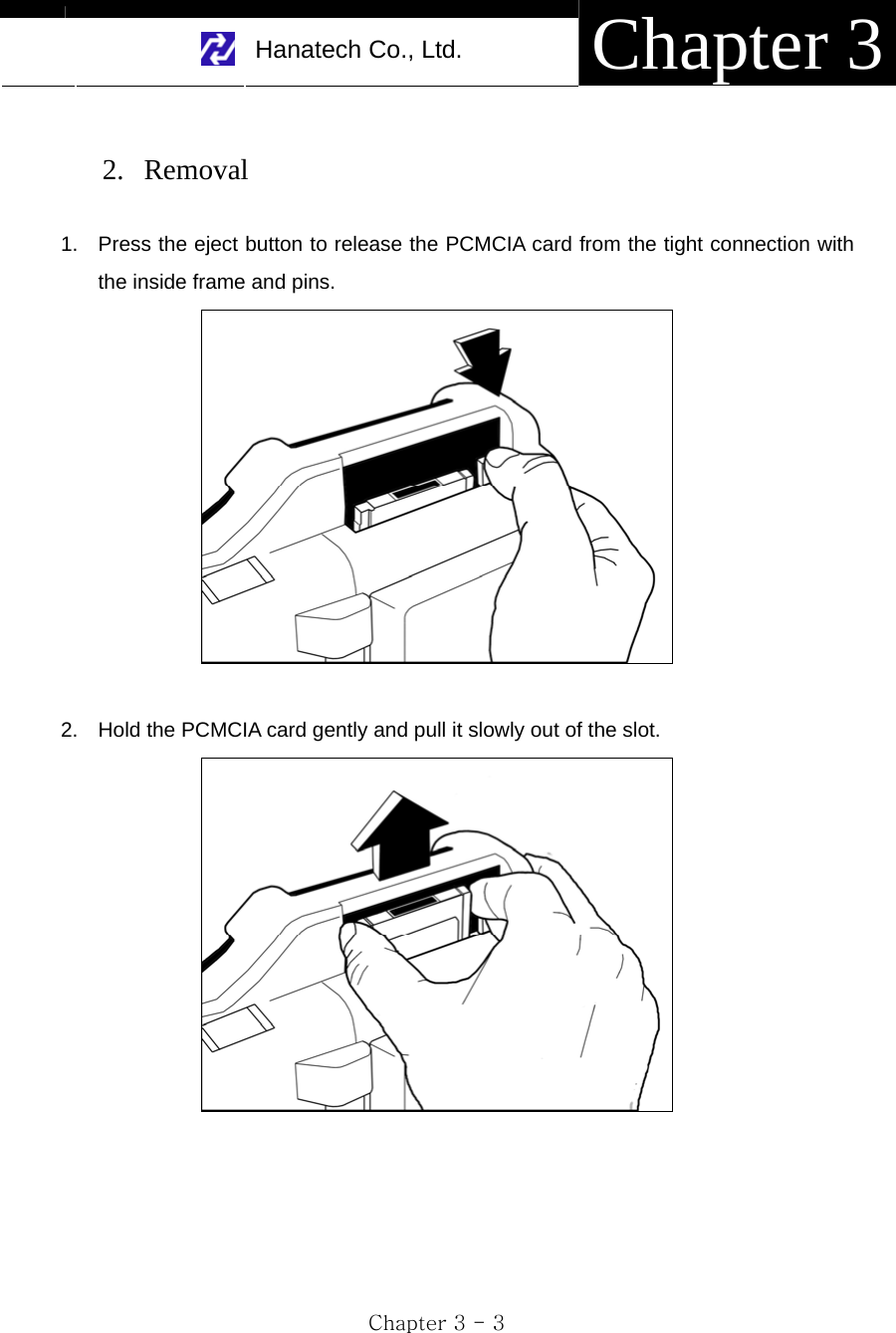     Hanatech Co., Ltd.  Chapter 3 Chapter 3 - 3  2. Removal  1.  Press the eject button to release the PCMCIA card from the tight connection with the inside frame and pins.   2.  Hold the PCMCIA card gently and pull it slowly out of the slot.   