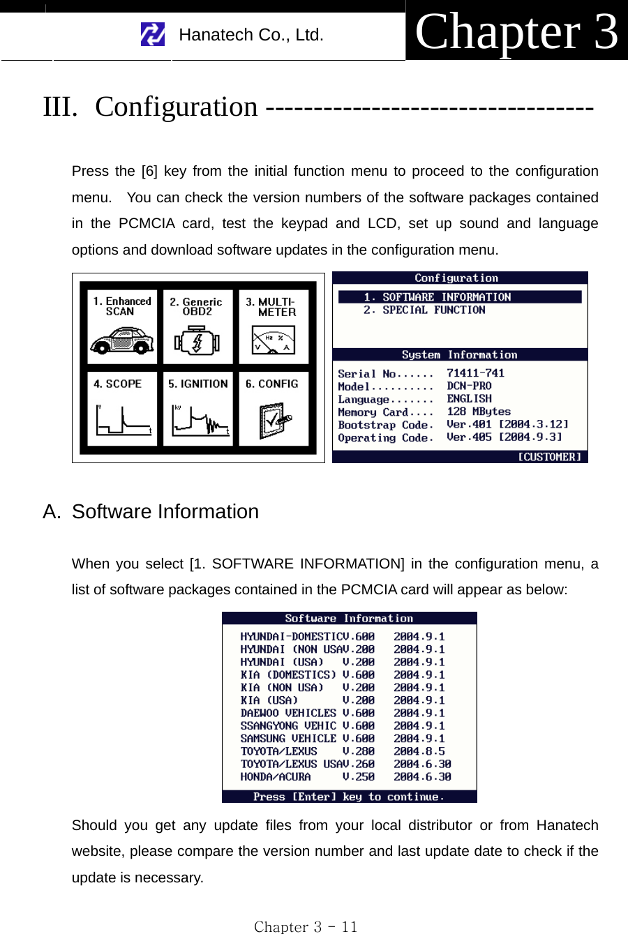     Hanatech Co., Ltd.  Chapter 3 Chapter 3 - 11 III. Configuration ----------------------------------  Press the [6] key from the initial function menu to proceed to the configuration menu.   You can check the version numbers of the software packages contained in the PCMCIA card, test the keypad and LCD, set up sound and language options and download software updates in the configuration menu.     A. Software Information  When you select [1. SOFTWARE INFORMATION] in the configuration menu, a list of software packages contained in the PCMCIA card will appear as below:  Should you get any update files from your local distributor or from Hanatech website, please compare the version number and last update date to check if the update is necessary.  
