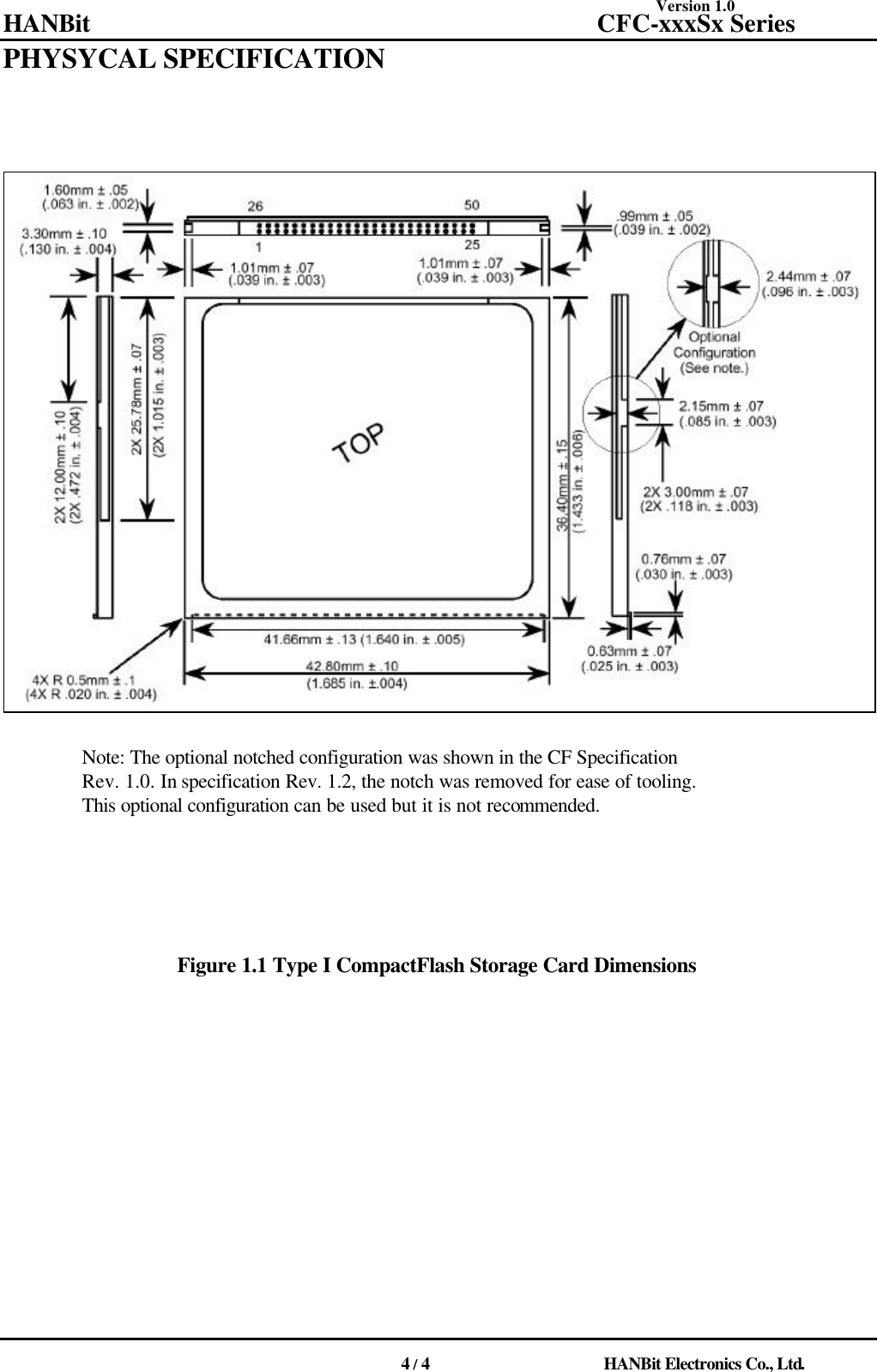 Version 1.0 HANBit                                          CFC-xxxSx Series                                          4 / 4                          HANBit Electronics Co., Ltd. PHYSYCAL SPECIFICATION               Note: The optional notched configuration was shown in the CF Specification   Rev. 1.0. In specification Rev. 1.2, the notch was removed for ease of tooling. This optional configuration can be used but it is not recommended.             Figure 1.1 Type I CompactFlash Storage Card Dimensions                                  