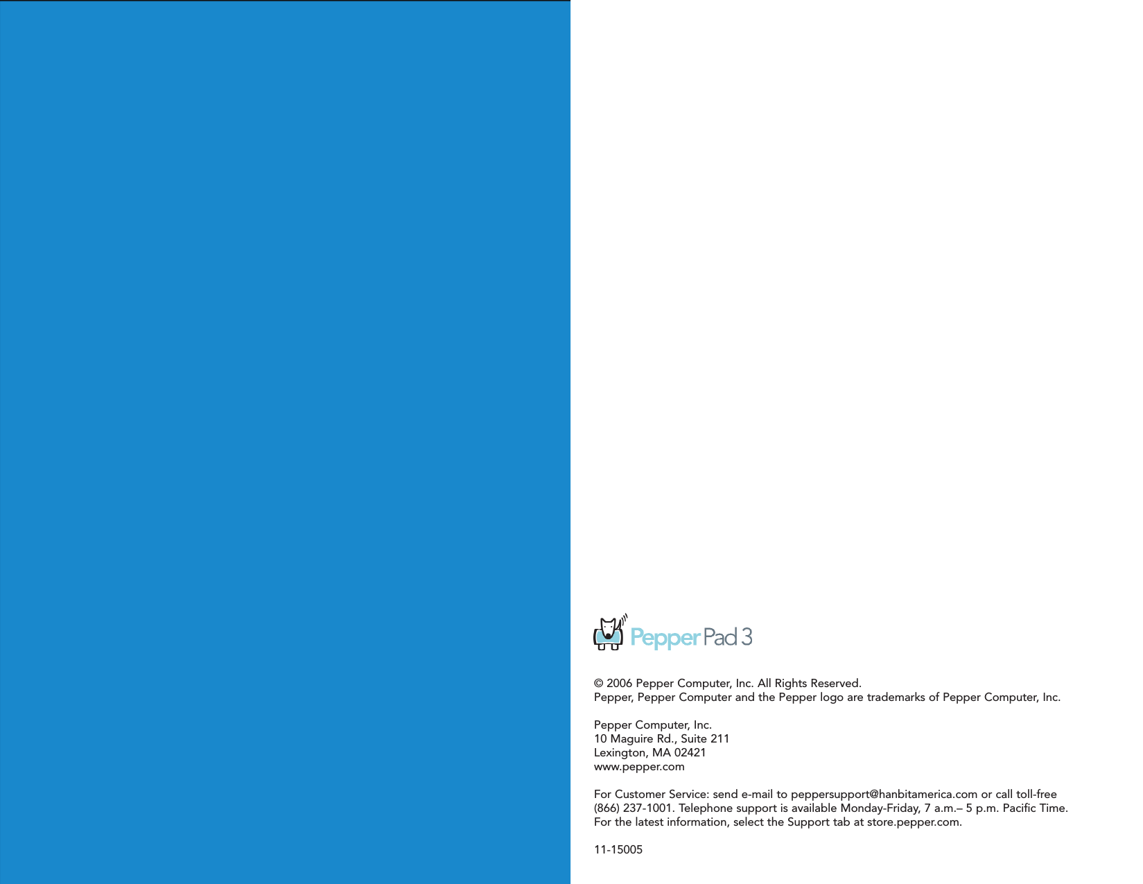 © 2006 Pepper Computer, Inc. All Rights Reserved.Pepper, Pepper Computer and the Pepper logo are trademarks of Pepper Computer, Inc.Pepper Computer, Inc.10 Maguire Rd., Suite 211Lexington, MA 02421www.pepper.comFor Customer Service: send e-mail to peppersupport@hanbitamerica.com or call toll-free (866) 237-1001. Telephone support is available Monday-Friday, 7 a.m.– 5 p.m. Pacific Time.For the latest information, select the Support tab at store.pepper.com.11-15005